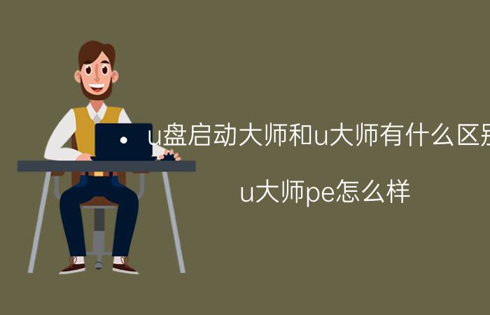 u盘启动大师和u大师有什么区别 u大师pe怎么样？